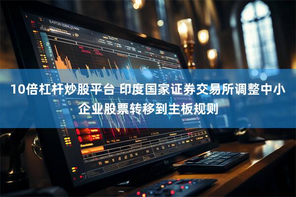 10倍杠杆炒股平台 印度国家证券交易所调整中小企业股票转移到主板规则