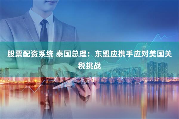 股票配资系统 泰国总理：东盟应携手应对美国关税挑战
