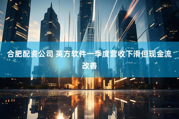 合肥配资公司 英方软件一季度营收下滑但现金流改善