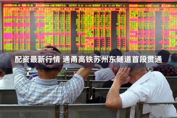 配资最新行情 通甬高铁苏州东隧道首段贯通