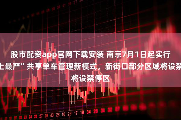 股市配资app官网下载安装 南京7月1日起实行“史上最严”共享单车管理新模式，新街口部分区域将设禁停区