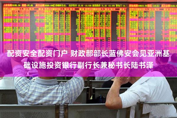 配资安全配资门户 财政部部长蓝佛安会见亚洲基础设施投资银行副行长兼秘书长陆书泽