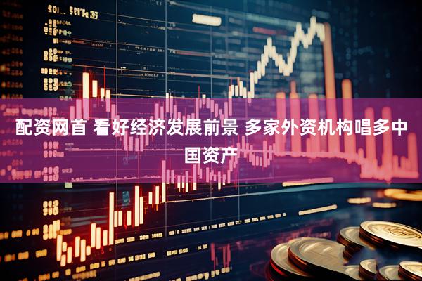 配资网首 看好经济发展前景 多家外资机构唱多中国资产