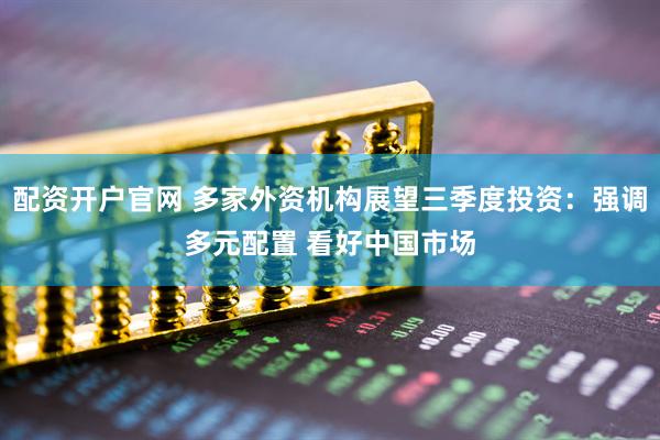 配资开户官网 多家外资机构展望三季度投资：强调多元配置 看好中国市场