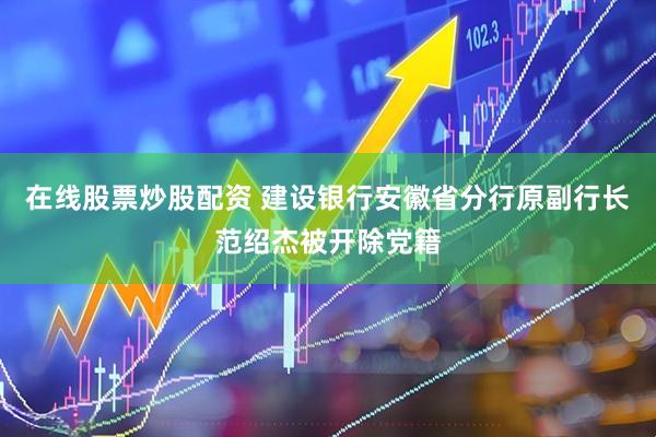 在线股票炒股配资 建设银行安徽省分行原副行长范绍杰被开除党籍