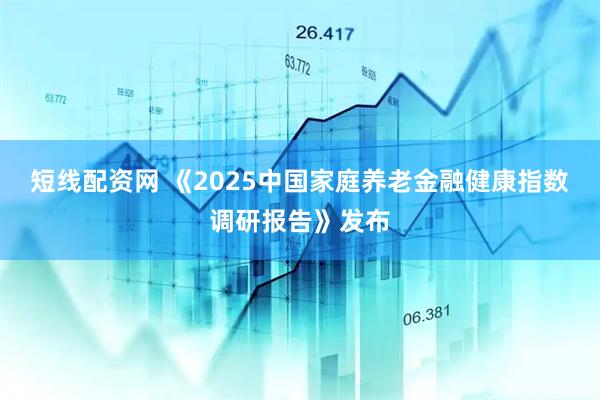 短线配资网 《2025中国家庭养老金融健康指数调研报告》发布