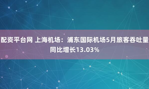 配资平台网 上海机场：浦东国际机场5月旅客吞吐量同比增长13.03%
