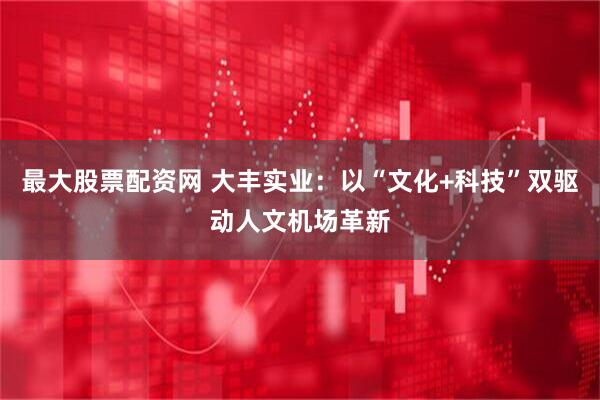 最大股票配资网 大丰实业：以“文化+科技”双驱动人文机场革新