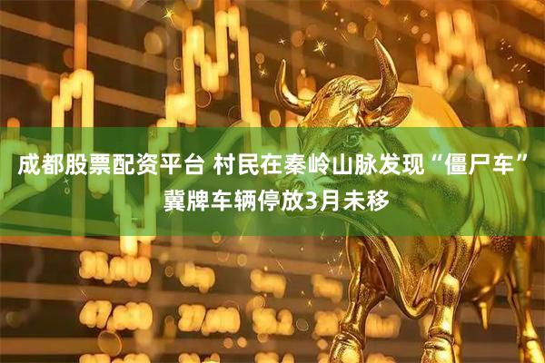 成都股票配资平台 村民在秦岭山脉发现“僵尸车” 冀牌车辆停放3月未移