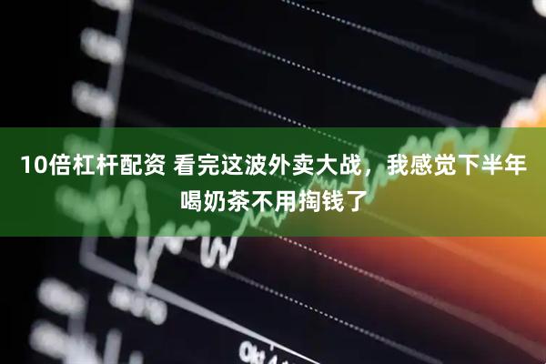 10倍杠杆配资 看完这波外卖大战，我感觉下半年喝奶茶不用掏钱了