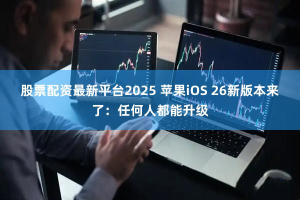 股票配资最新平台2025 苹果iOS 26新版本来了：任何人都能升级