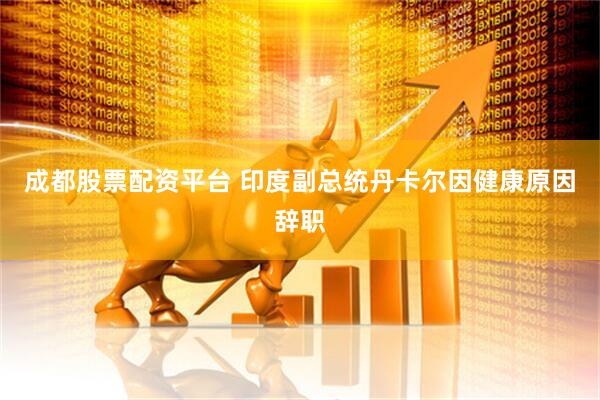 成都股票配资平台 印度副总统丹卡尔因健康原因辞职
