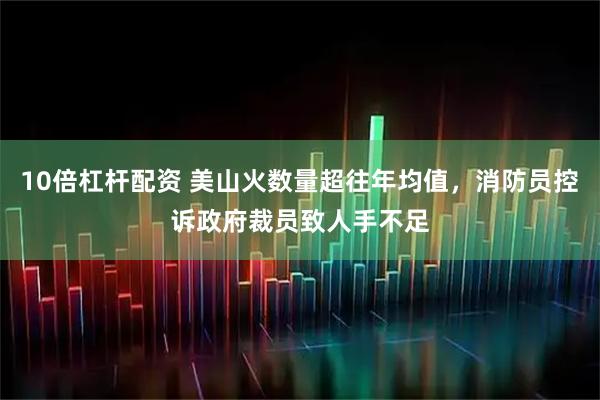 10倍杠杆配资 美山火数量超往年均值，消防员控诉政府裁员致人手不足