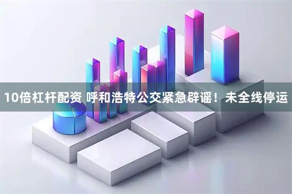 10倍杠杆配资 呼和浩特公交紧急辟谣！未全线停运