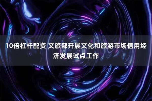 10倍杠杆配资 文旅部开展文化和旅游市场信用经济发展试点工作