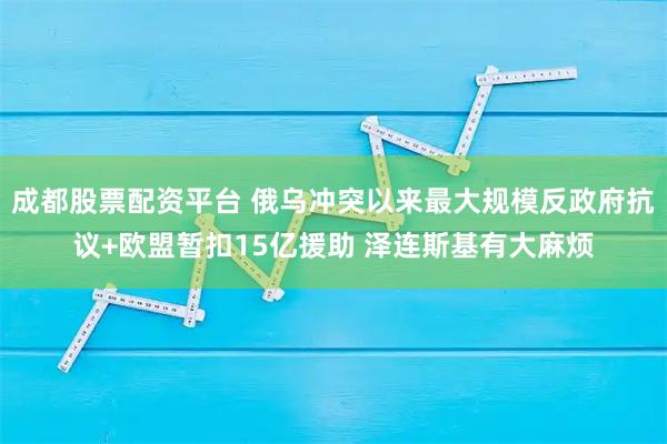 成都股票配资平台 俄乌冲突以来最大规模反政府抗议+欧盟暂扣15亿援助 泽连斯基有大麻烦