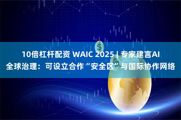 10倍杠杆配资 WAIC 2025 | 专家建言AI全球治理：可设立合作“安全区”与国际协作网络
