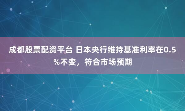 成都股票配资平台 日本央行维持基准利率在0.5%不变，符合市场预期