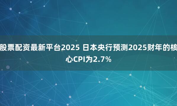 股票配资最新平台2025 日本央行预测2025财年的核心CPI为2.7%
