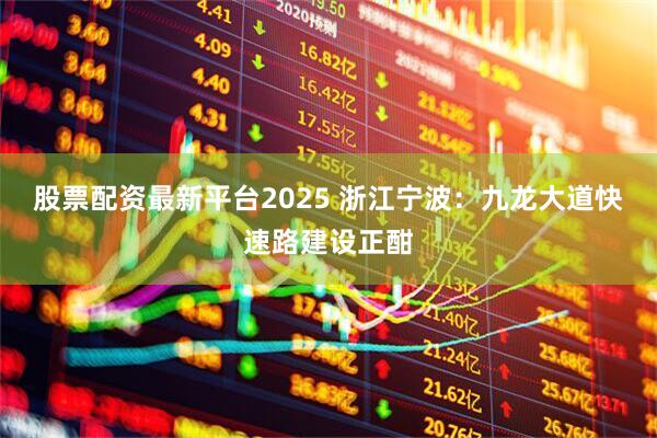 股票配资最新平台2025 浙江宁波：九龙大道快速路建设正酣