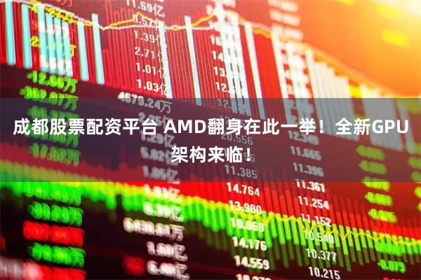 成都股票配资平台 AMD翻身在此一举！全新GPU架构来临！
