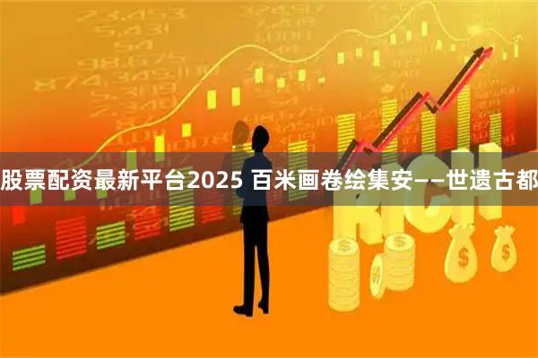 股票配资最新平台2025 百米画卷绘集安——世遗古都