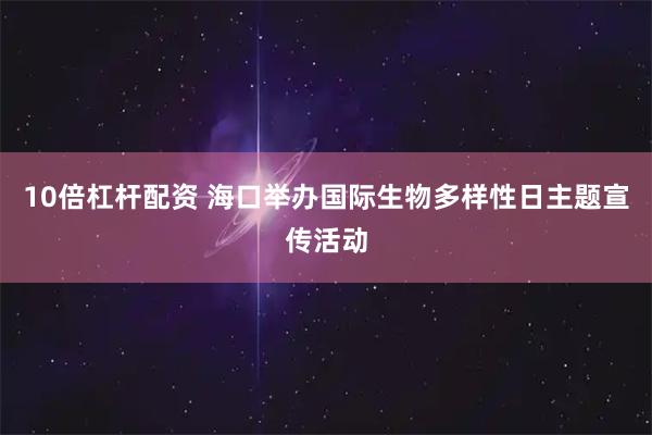 10倍杠杆配资 海口举办国际生物多样性日主题宣传活动