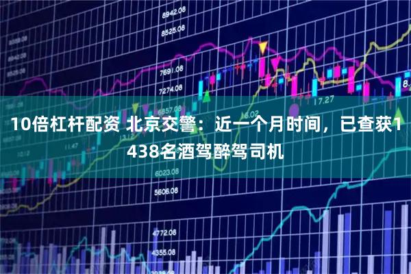 10倍杠杆配资 北京交警：近一个月时间，已查获1438名酒驾醉驾司机