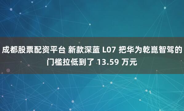 成都股票配资平台 新款深蓝 L07 把华为乾崑智驾的门槛拉低到了 13.59 万元