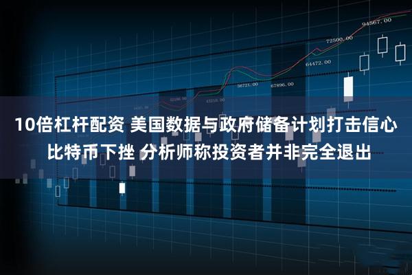 10倍杠杆配资 美国数据与政府储备计划打击信心 比特币下挫 分析师称投资者并非完全退出