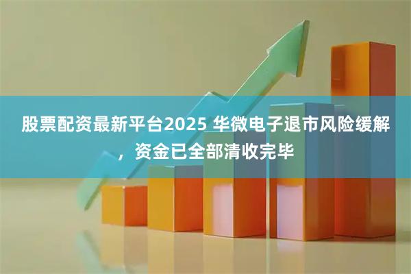 股票配资最新平台2025 华微电子退市风险缓解，资金已全部清收完毕