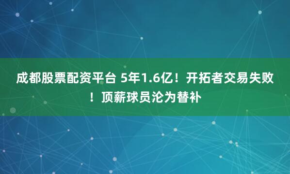 成都股票配资平台 5年1.6亿！开拓者交易失败！顶薪球员沦为替补
