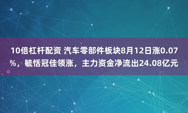 10倍杠杆配资 汽车零部件板块8月12日涨0.07%，毓恬冠佳领涨，主力资金净流出24.08亿元