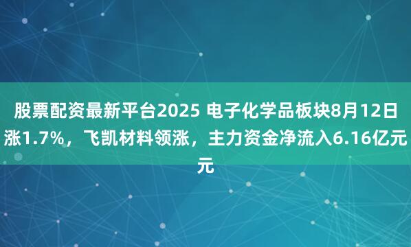 股票配资最新平台2025 电子化学品板块8月12日涨1.7%，飞凯材料领涨，主力资金净流入6.16亿元