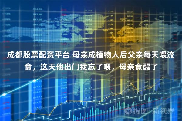 成都股票配资平台 母亲成植物人后父亲每天喂流食，这天他出门我忘了喂，母亲竟醒了