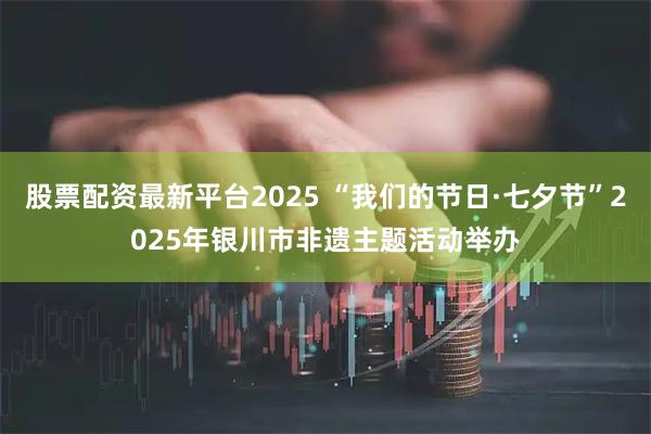 股票配资最新平台2025 “我们的节日·七夕节”2025年银川市非遗主题活动举办