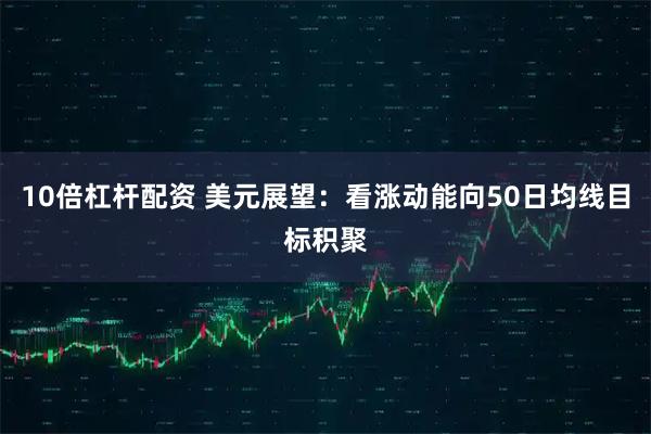 10倍杠杆配资 美元展望：看涨动能向50日均线目标积聚