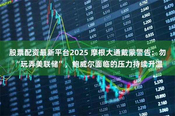 股票配资最新平台2025 摩根大通戴蒙警告：勿 “玩弄美联储”，鲍威尔面临的压力持续升温