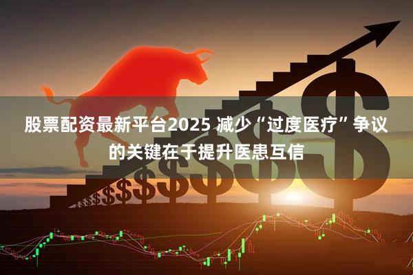 股票配资最新平台2025 减少“过度医疗”争议的关键在于提升医患互信
