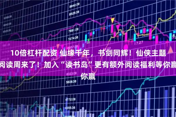 10倍杠杆配资 仙缘千年，书剑同辉！仙侠主题阅读周来了！加入“读书岛”更有额外阅读福利等你赢