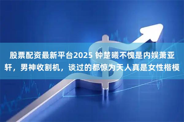 股票配资最新平台2025 钟楚曦不愧是内娱萧亚轩，男神收割机，谈过的都惊为天人真是女性楷模