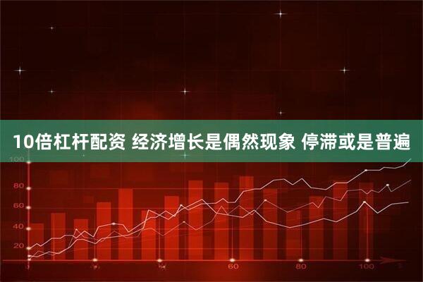 10倍杠杆配资 经济增长是偶然现象 停滞或是普遍