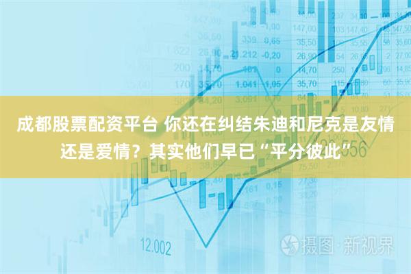 成都股票配资平台 你还在纠结朱迪和尼克是友情还是爱情？其实他们早已“平分彼此”