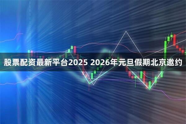 股票配资最新平台2025 2026年元旦假期北京邀约