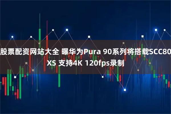 股票配资网站大全 曝华为Pura 90系列将搭载SCC80XS 支持4K 120fps录制