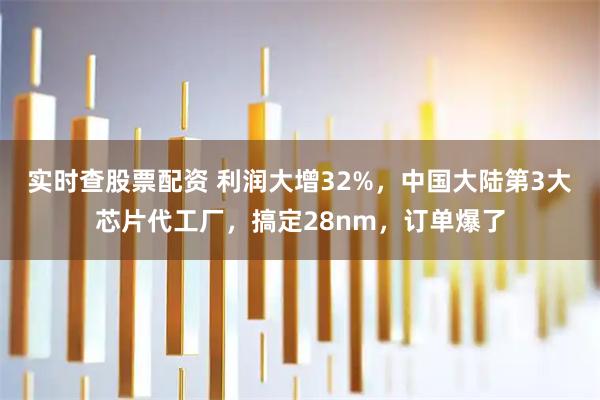 实时查股票配资 利润大增32%，中国大陆第3大芯片代工厂，搞定28nm，订单爆了