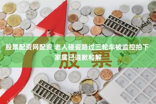 股票配资网配资 老人碰瓷路过三轮车被监控拍下 家属已道歉和解