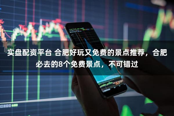 实盘配资平台 合肥好玩又免费的景点推荐，合肥必去的8个免费景点，不可错过