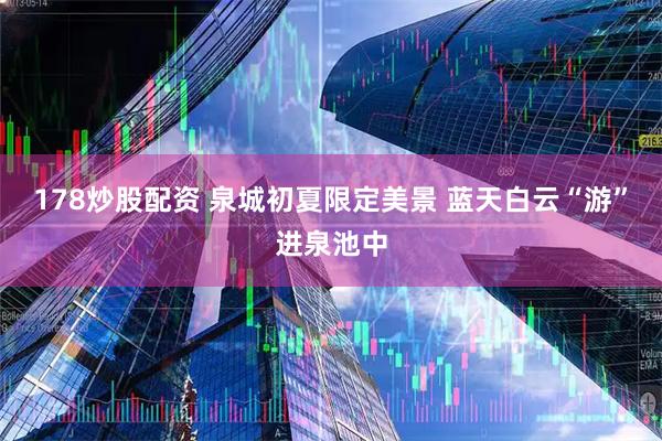 178炒股配资 泉城初夏限定美景 蓝天白云“游”进泉池中