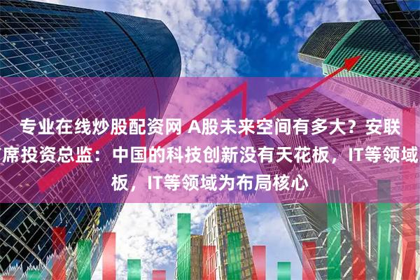 专业在线炒股配资网 A股未来空间有多大？安联投资股票首席投资总监：中国的科技创新没有天花板，IT等领域为布局核心